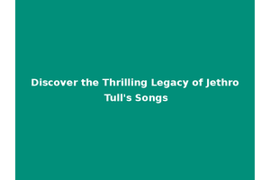 Discover the Thrilling Legacy of Jethro Tull's Songs
