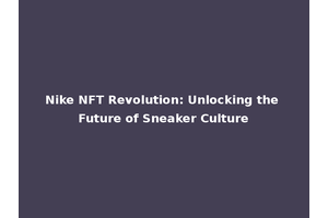 Nike NFT Revolution: Unlocking the Future of Sneaker Culture