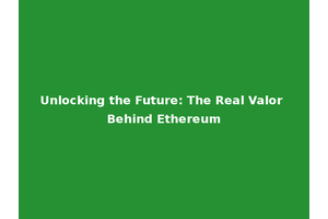 Unlocking the Future: The Real Valor Behind Ethereum