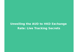 Unveiling the AUD to HKD Exchange Rate: Live Tracking Secrets
