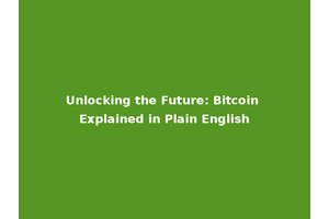 Unlocking the Future: Bitcoin Explained in Plain English