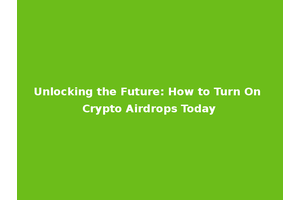 Unlocking the Future: How to Turn On Crypto Airdrops Today