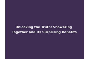 Unlocking the Truth: Showering Together and Its Surprising Benefits