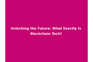 Unlocking the Future: What Exactly Is Blockchain Tech?