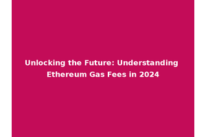 Unlocking the Future: Understanding Ethereum Gas Fees in 2024
