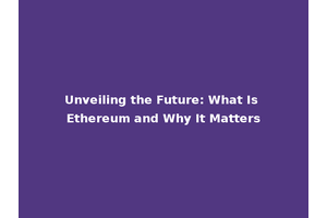 Unveiling the Future: What Is Ethereum and Why It Matters