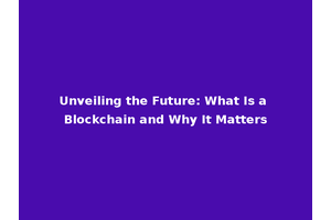 Unveiling the Future: What Is a Blockchain and Why It Matters