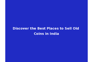 Discover the Best Places to Sell Old Coins in India