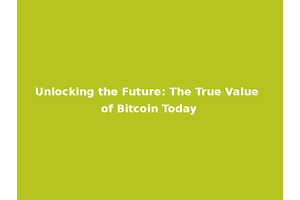 Unlocking the Future: The True Value of Bitcoin Today
