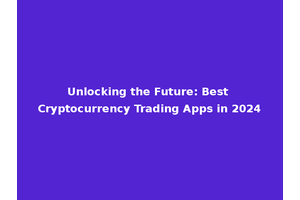 Unlocking the Future: Best Cryptocurrency Trading Apps in 2024