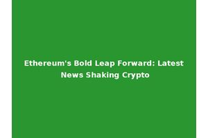 Ethereum's Bold Leap Forward: Latest News Shaking Crypto