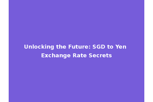 Unlocking the Future: SGD to Yen Exchange Rate Secrets