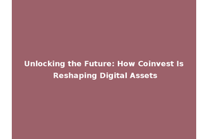 Unlocking the Future: How Coinvest Is Reshaping Digital Assets