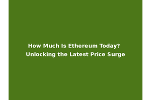 How Much Is Ethereum Today? Unlocking the Latest Price Surge