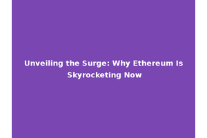 Unveiling the Surge: Why Ethereum Is Skyrocketing Now