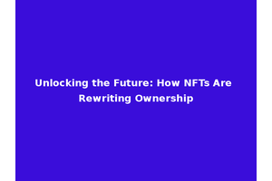 Unlocking the Future: How NFTs Are Rewriting Ownership