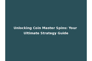 Unlocking Coin Master Spins: Your Ultimate Strategy Guide