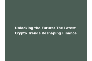 Unlocking the Future: The Latest Crypto Trends Reshaping Finance
