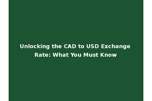Unlocking the CAD to USD Exchange Rate: What You Must Know