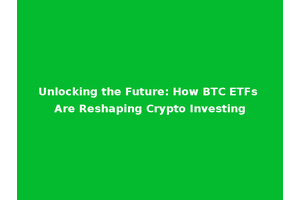 Unlocking the Future: How BTC ETFs Are Reshaping Crypto Investing