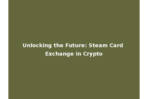 Unlocking the Future: Steam Card Exchange in Crypto