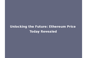 Unlocking the Future: Ethereum Price Today Revealed