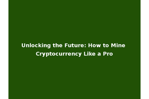 Unlocking the Future: How to Mine Cryptocurrency Like a Pro