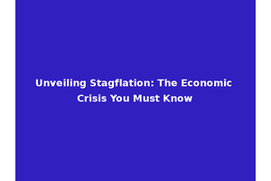 Unveiling Stagflation: The Economic Crisis You Must Know
