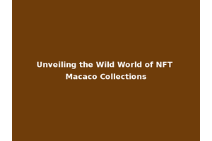 Unveiling the Wild World of NFT Macaco Collections