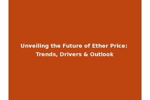 Unveiling the Future of Ether Price: Trends, Drivers & Outlook