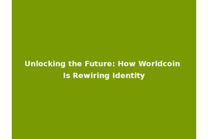 Unlocking the Future: How Worldcoin Is Rewiring Identity