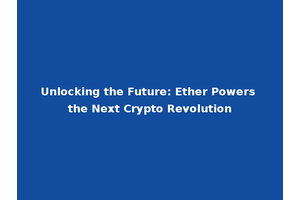 Unlocking the Future: Ether Powers the Next Crypto Revolution
