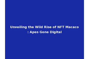 Unveiling the Wild Rise of NFT Macaco: Apes Gone Digital