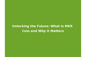 Unlocking the Future: What Is MKR Coin and Why It Matters