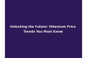 Unlocking the Future: Ethereum Price Trends You Must Know
