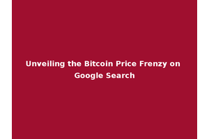Unveiling the Bitcoin Price Frenzy on Google Search
