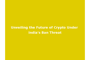Unveiling the Future of Crypto Under India's Ban Threat