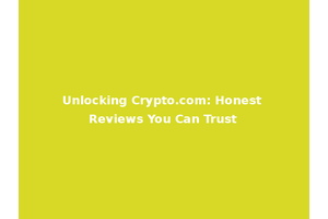 Unlocking Crypto.com: Honest Reviews You Can Trust