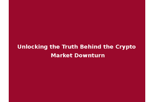 Unlocking the Truth Behind the Crypto Market Downturn