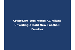 Crypto30x.com Meets AC Milan: Unveiling a Bold New Football Frontier