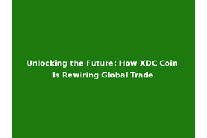 Unlocking the Future: How XDC Coin Is Rewiring Global Trade