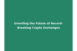 Unveiling the Future of Record-Breaking Crypto Exchanges