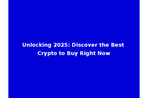 Unlocking 2025: Discover the Best Crypto to Buy Right Now