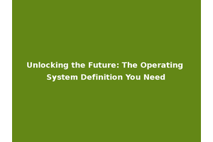 Unlocking the Future: The Operating System Definition You Need