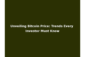 Unveiling Bitcoin Price: Trends Every Investor Must Know