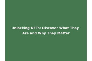 Unlocking NFTs: Discover What They Are and Why They Matter