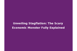 Unveiling Stagflation: The Scary Economic Monster Fully Explained