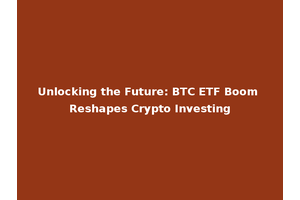 Unlocking the Future: BTC ETF Boom Reshapes Crypto Investing