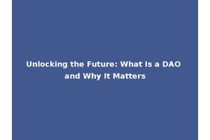 Unlocking the Future: What Is a DAO and Why It Matters