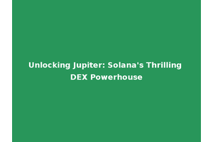 Unlocking Jupiter: Solana's Thrilling DEX Powerhouse